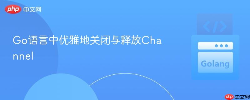 Go语言中优雅地关闭与释放Channel