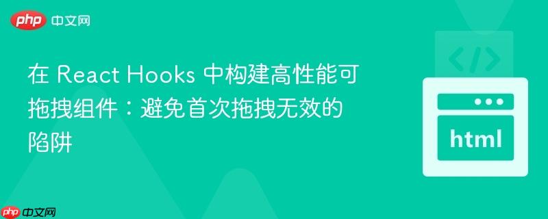 在 React Hooks 中构建高性能可拖拽组件：避免首次拖拽无效的陷阱