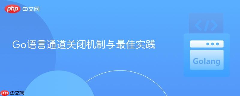 Go语言通道关闭机制与最佳实践