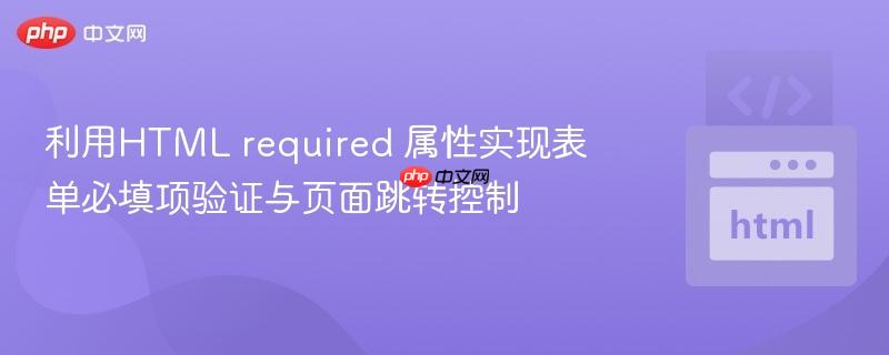 利用HTML required 属性实现表单必填项验证与页面跳转控制