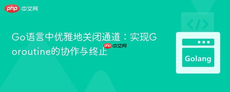 Go语言中优雅地关闭通道：实现Goroutine的协作与终止