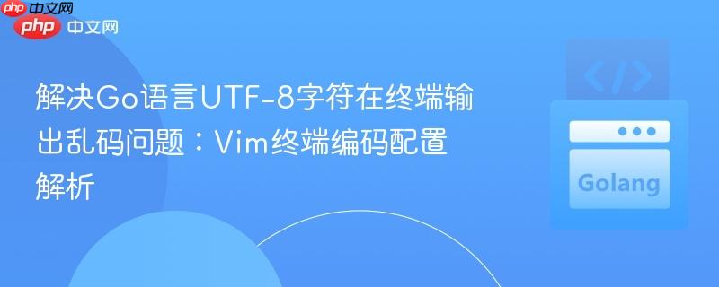 解决Go语言UTF-8字符在终端输出乱码问题：Vim终端编码配置解析