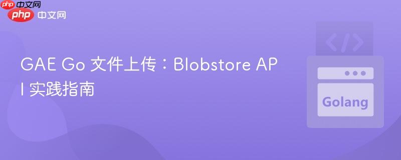 GAE Go 文件上传：Blobstore API 实践指南