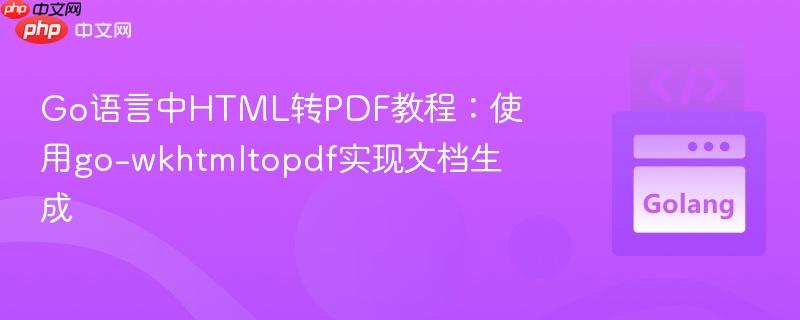 Go语言中HTML转PDF教程：使用go-wkhtmltopdf实现文档生成
