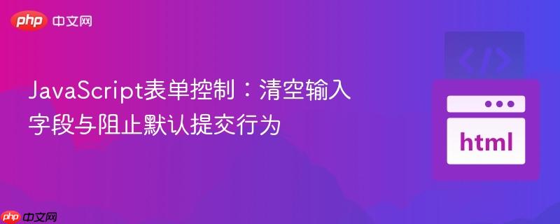 JavaScript表单控制：清空输入字段与阻止默认提交行为