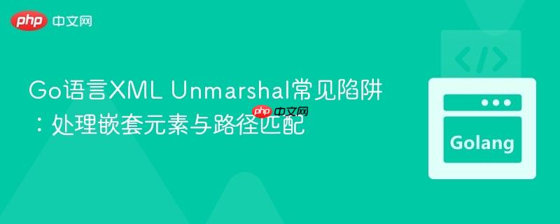 Go语言XML Unmarshal常见陷阱:处理嵌套元素与路径匹配