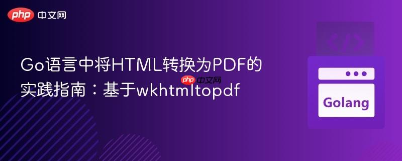 Go语言中将HTML转换为PDF的实践指南：基于wkhtmltopdf