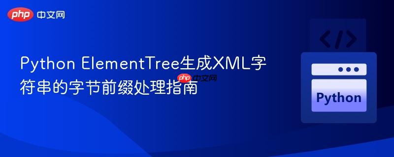 Python ElementTree生成XML字符串的字节前缀处理指南