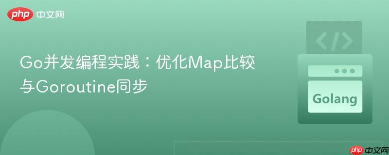 Go并发编程实践：优化Map比较与Goroutine同步