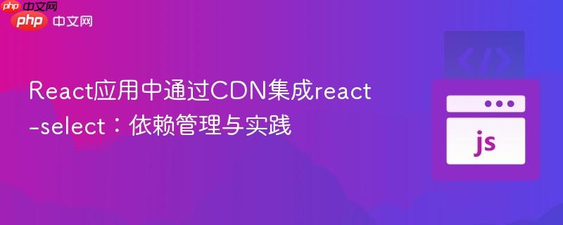 React应用中通过CDN集成react-select：依赖管理与实践
