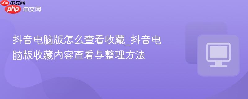 抖音电脑版怎么查看收藏_抖音电脑版收藏内容查看与整理方法