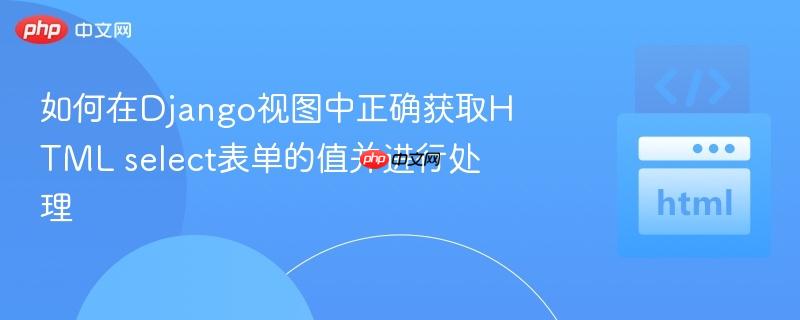 如何在Django视图中正确获取HTML select表单的值并进行处理