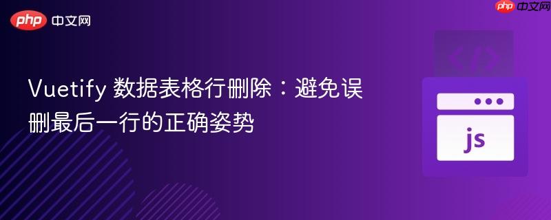 Vuetify 数据表格行删除：避免误删最后一行的正确姿势