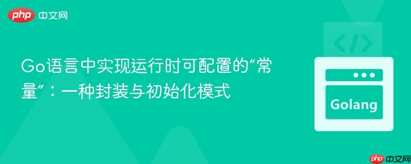 Go语言中实现运行时可配置的“常量”：一种封装与初始化模式