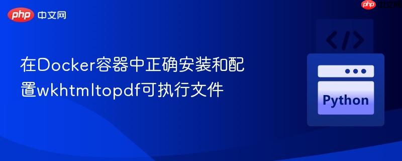 在Docker容器中正确安装和配置wkhtmltopdf可执行文件
