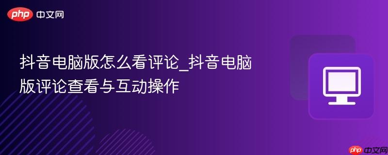 抖音电脑版怎么看评论_抖音电脑版评论查看与互动操作