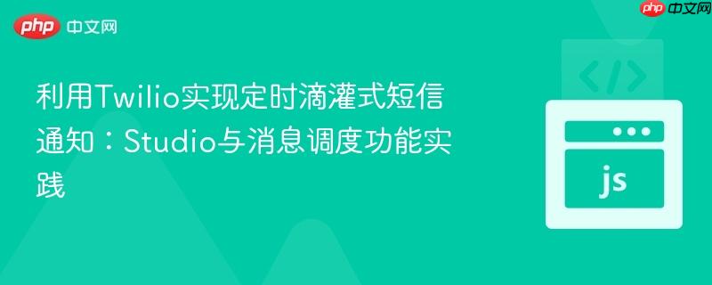 利用Twilio实现定时滴灌式短信通知：Studio与消息调度功能实践