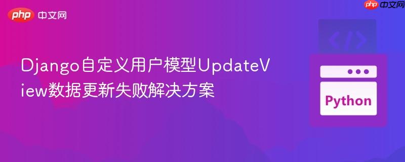 Django自定义用户模型UpdateView数据更新失败解决方案
