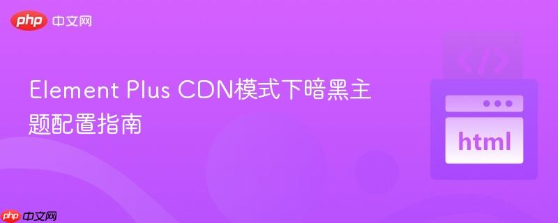 Element Plus CDN模式下暗黑主题配置指南