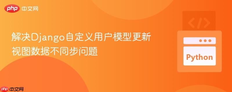 解决Django自定义用户模型更新视图数据不同步问题
