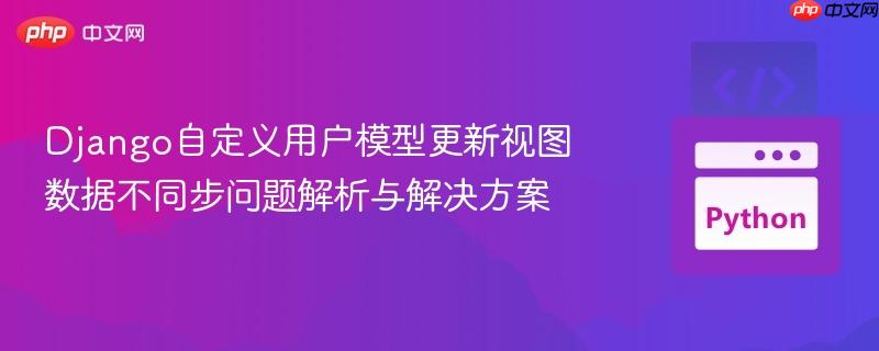 Django自定义用户模型更新视图数据不同步问题解析与解决方案