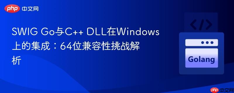 SWIG Go与C++ DLL在Windows上的集成：64位兼容性挑战解析