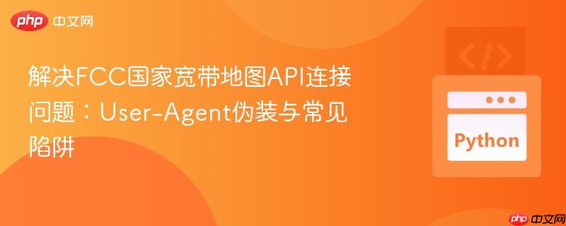 解决FCC国家宽带地图API连接问题：User-Agent伪装与常见陷阱