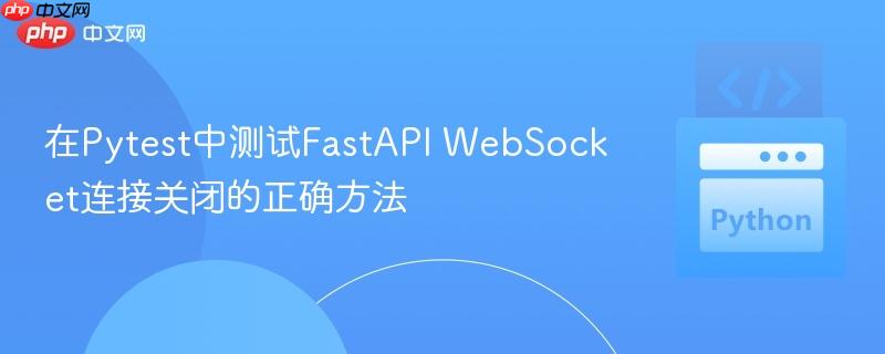 在Pytest中测试FastAPI WebSocket连接关闭的正确方法
