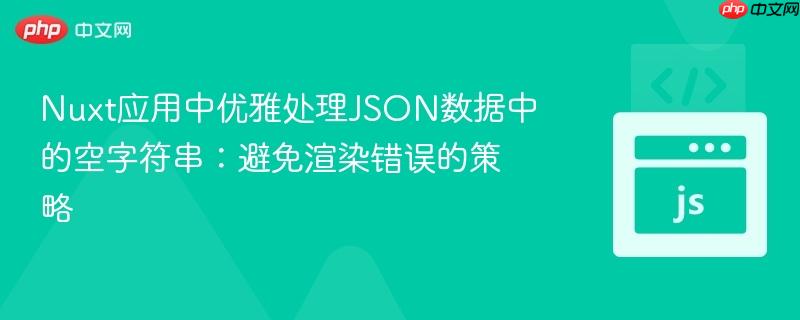 Nuxt应用中优雅处理JSON数据中的空字符串：避免渲染错误的策略