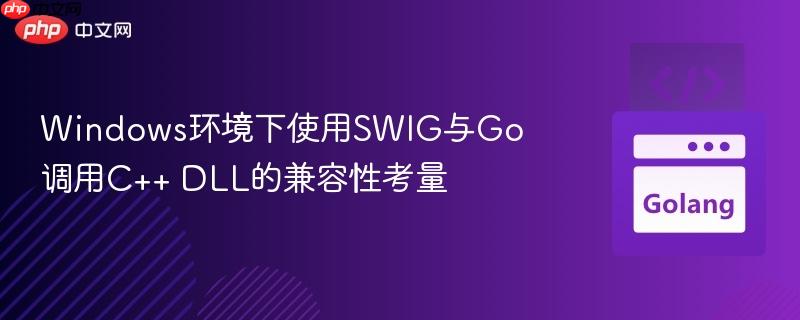 Windows环境下使用SWIG与Go调用C++ DLL的兼容性考量