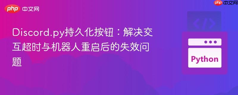 Discord.py持久化按钮：解决交互超时与机器人重启后的失效问题
