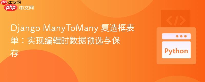 Django ManyToMany 复选框表单：实现编辑时数据预选与保存