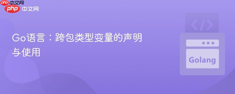 Go语言：跨包类型变量的声明与使用