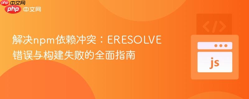 解决npm依赖冲突：ERESOLVE错误与构建失败的全面指南