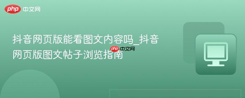 抖音网页版能看图文内容吗_抖音网页版图文帖子浏览指南