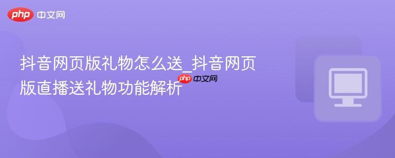 抖音网页版礼物怎么送_抖音网页版直播送礼物功能解析