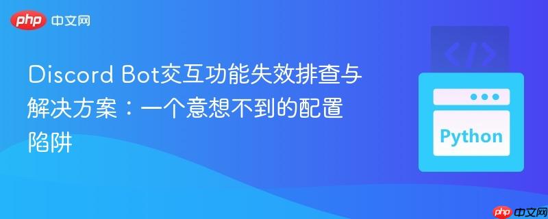 Discord Bot交互功能失效排查与解决方案：一个意想不到的配置陷阱