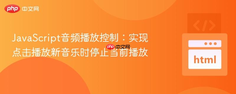 JavaScript音频播放控制：实现点击播放新音乐时停止当前播放