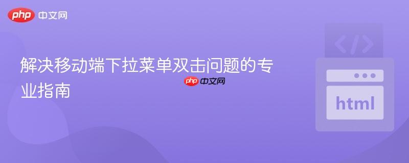 解决移动端下拉菜单双击问题的专业指南