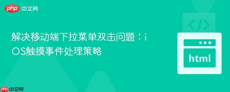 解决移动端下拉菜单双击问题：iOS触摸事件处理策略