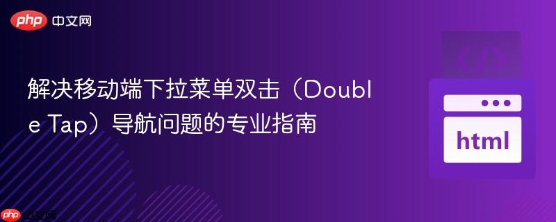 解决移动端下拉菜单双击（Double Tap）导航问题的专业指南