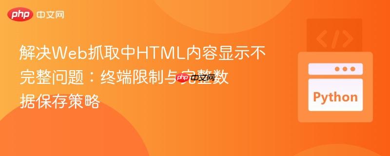 解决Web抓取中HTML内容显示不完整问题：终端限制与完整数据保存策略