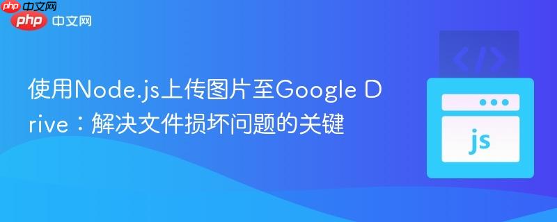 使用Node.js上传图片至Google Drive：解决文件损坏问题的关键