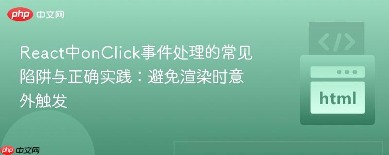 React中onClick事件处理的常见陷阱与正确实践：避免渲染时意外触发
