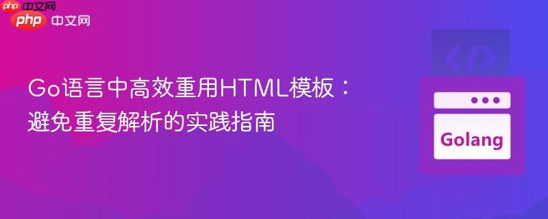 Go语言中高效重用HTML模板：避免重复解析的实践指南