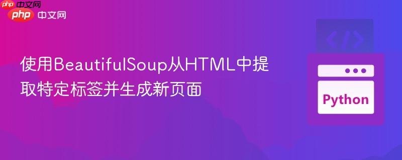 使用BeautifulSoup从HTML中提取特定标签并生成新页面