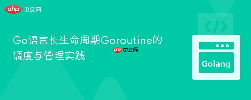 Go语言长生命周期Goroutine的调度与管理实践