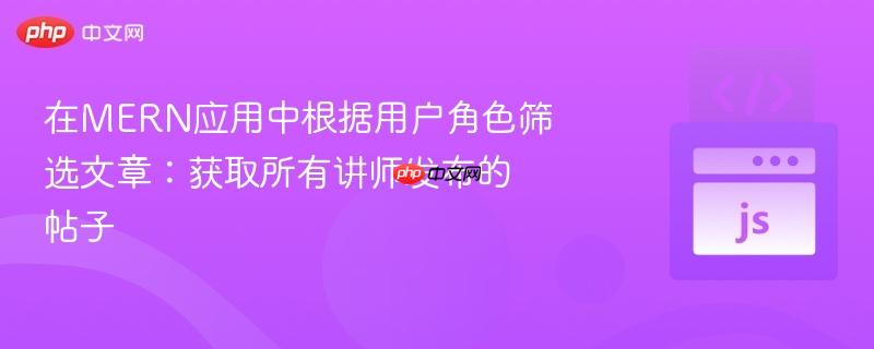 在MERN应用中根据用户角色筛选文章：获取所有讲师发布的帖子