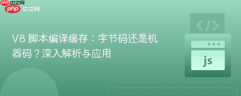 V8 脚本编译缓存：字节码还是机器码？深入解析与应用
