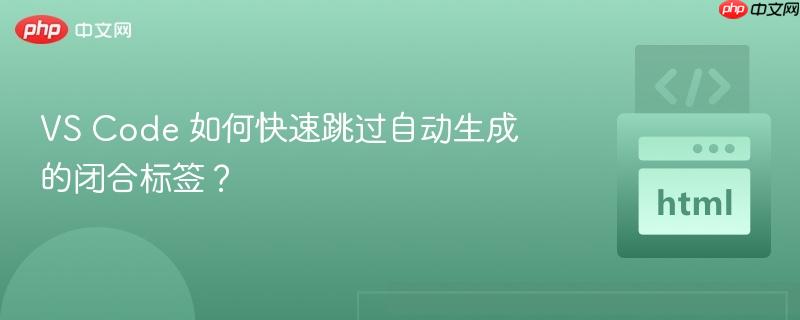 VS Code 如何快速跳过自动生成的闭合标签？